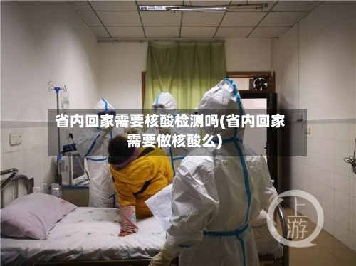 省内回家需要核酸检测吗(省内回家需要做核酸么)-第3张图片