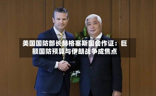 美国国防部长赫格塞斯国会作证：巨额国防预算与伊朗战争成焦点-第2张图片