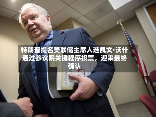 特朗普提名美联储主席人选凯文·沃什通过参议院关键程序投票，迎来最终确认-第3张图片