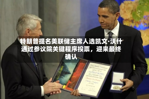 特朗普提名美联储主席人选凯文·沃什通过参议院关键程序投票	，迎来最终确认-第2张图片