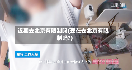 近期去北京有限制吗(现在去北京有限制吗?)