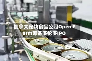加拿大宠物食品公司Open Farm筹备多伦多IPO-第2张图片