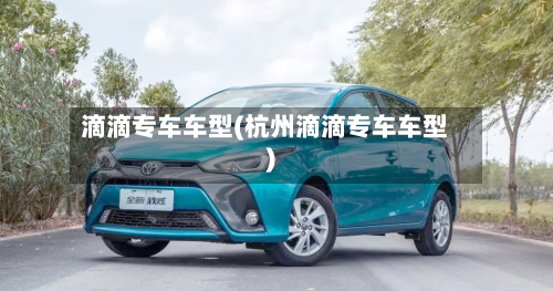 滴滴专车车型(杭州滴滴专车车型)-第3张图片