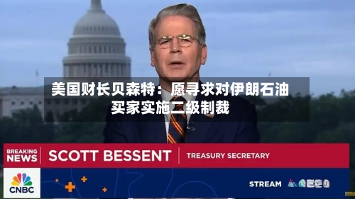 美国财长贝森特：愿寻求对伊朗石油买家实施二级制裁