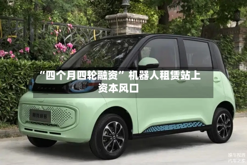 “四个月四轮融资	” 机器人租赁站上资本风口-第2张图片