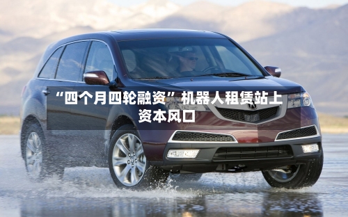 “四个月四轮融资” 机器人租赁站上资本风口