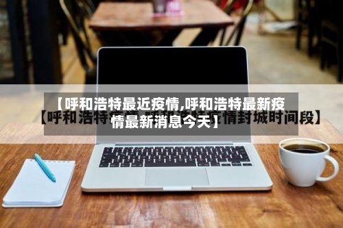 【呼和浩特最近疫情,呼和浩特最新疫情最新消息今天】