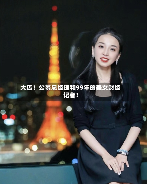 大瓜！公募总经理和99年的美女财经记者！
