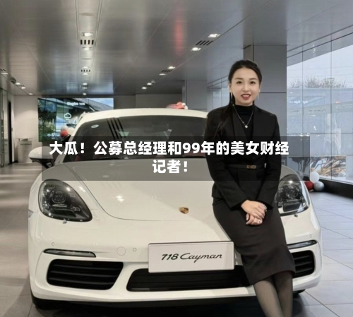 大瓜！公募总经理和99年的美女财经记者！-第3张图片