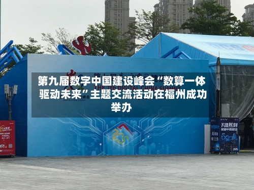 第九届数字中国建设峰会“数算一体 驱动未来	”主题交流活动在福州成功举办-第2张图片