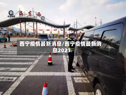 西宁疫情最新消息/西宁疫情最新消息2021