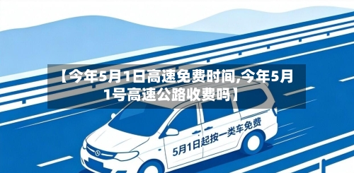 【今年5月1日高速免费时间,今年5月1号高速公路收费吗】-第2张图片