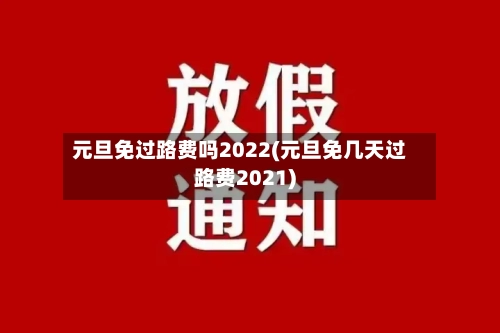 元旦免过路费吗2022(元旦免几天过路费2021)-第2张图片