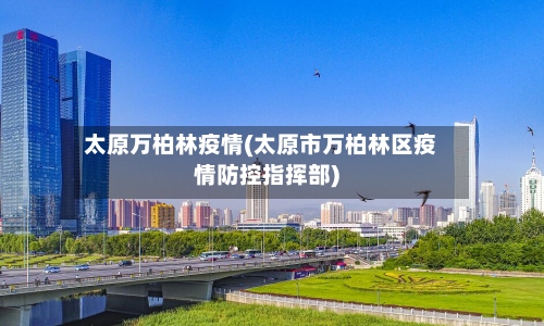 太原万柏林疫情(太原市万柏林区疫情防控指挥部)