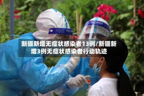新疆新增无症状感染者13例/新疆新增3例无症状感染者行动轨迹