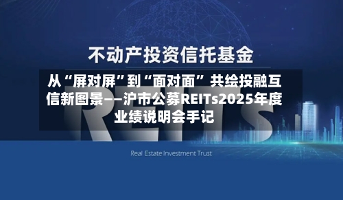 从“屏对屏	”到“面对面” 共绘投融互信新图景——沪市公募REITs2025年度业绩说明会手记-第2张图片