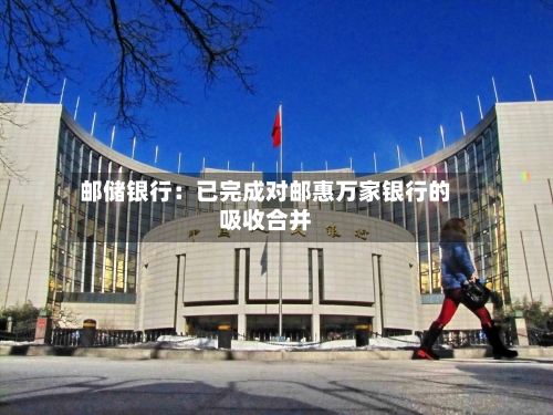 邮储银行：已完成对邮惠万家银行的吸收合并-第2张图片