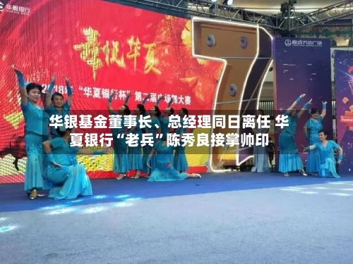 华银基金董事长、总经理同日离任 华夏银行“老兵”陈秀良接掌帅印-第2张图片