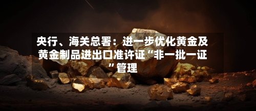 央行、海关总署：进一步优化黄金及黄金制品进出口准许证“非一批一证	”管理-第2张图片
