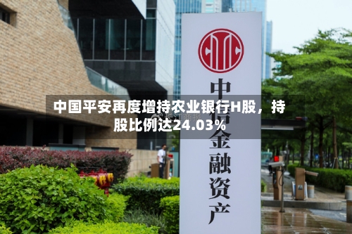 中国平安再度增持农业银行H股，持股比例达24.03%-第2张图片