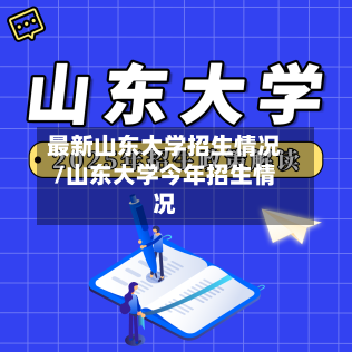 最新山东大学招生情况/山东大学今年招生情况-第2张图片