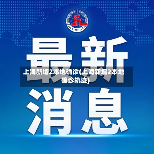 上海新增2本地确诊(上海新增2本地确诊轨迹)-第2张图片