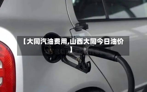 【大同汽油费用,山西大同今日油价】-第2张图片