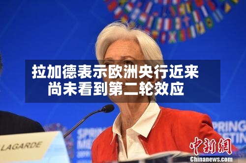 拉加德表示欧洲央行近来尚未看到第二轮效应-第2张图片