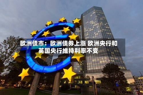 欧洲债市：欧洲债券上涨 欧洲央行和英国央行维持利率不变
