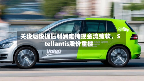 关税退税提振利润难掩现金流疲软，Stellantis股价重挫-第3张图片