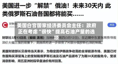 美国白宫国家经济委员会主任：政府正在考虑“很快”提高石油产量的选项
