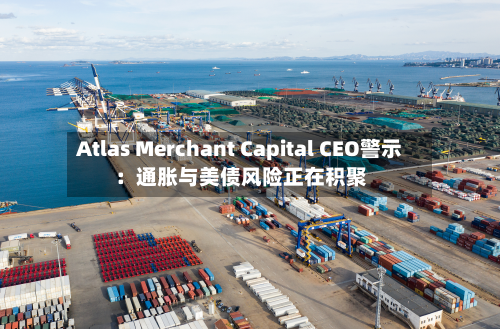 Atlas Merchant Capital CEO警示：通胀与美债风险正在积聚