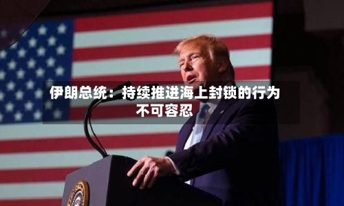 伊朗总统：持续推进海上封锁的行为不可容忍-第2张图片