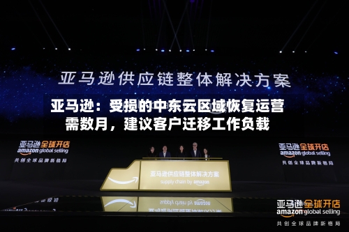 亚马逊：受损的中东云区域恢复运营需数月	，建议客户迁移工作负载-第3张图片