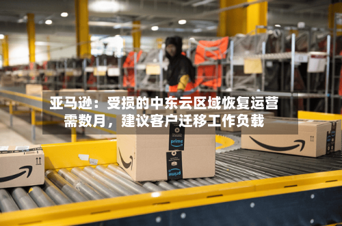 亚马逊：受损的中东云区域恢复运营需数月	，建议客户迁移工作负载-第2张图片