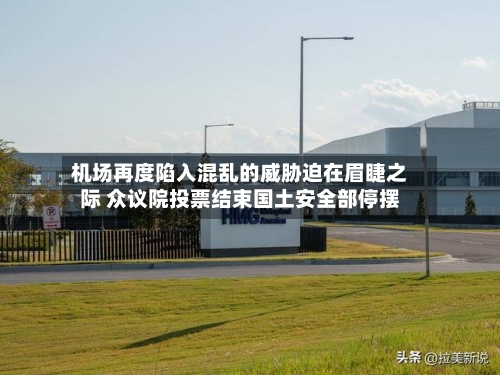 机场再度陷入混乱的威胁迫在眉睫之际 众议院投票结束国土安全部停摆