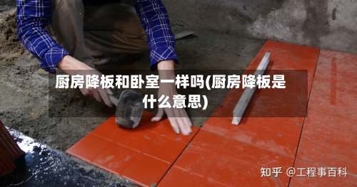 厨房降板和卧室一样吗(厨房降板是什么意思)-第2张图片