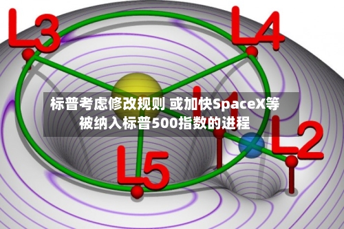 标普考虑修改规则 或加快SpaceX等被纳入标普500指数的进程-第2张图片