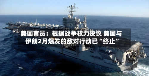 美国官员：根据战争权力决议 美国与伊朗2月爆发的敌对行动已“终止”-第2张图片
