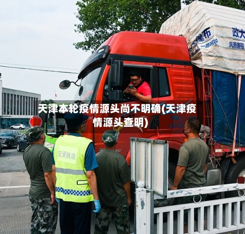 天津本轮疫情源头尚不明确(天津疫情源头查明)-第2张图片