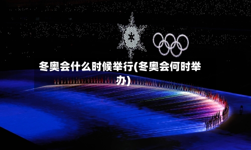 冬奥会什么时候举行(冬奥会何时举办)