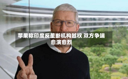 苹果称印度反垄断机构越权 双方争端愈演愈烈