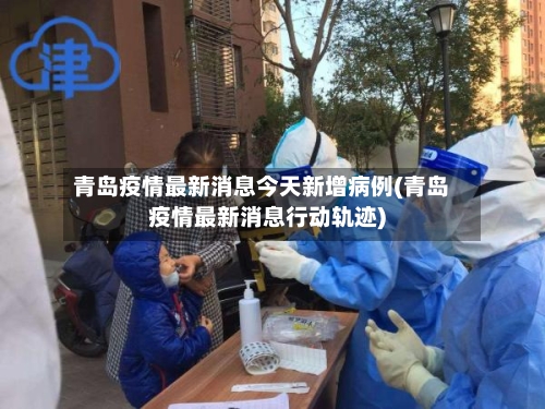 青岛疫情最新消息今天新增病例(青岛疫情最新消息行动轨迹)-第3张图片