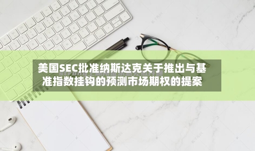 美国SEC批准纳斯达克关于推出与基准指数挂钩的预测市场期权的提案-第2张图片