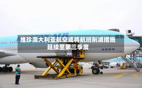 维珍澳大利亚航空或将航班削减措施延续至第三季度