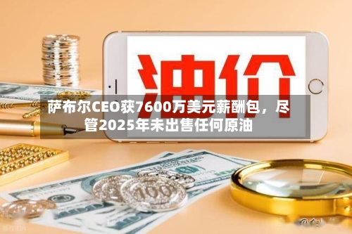 萨布尔CEO获7600万美元薪酬包	，尽管2025年未出售任何原油-第3张图片