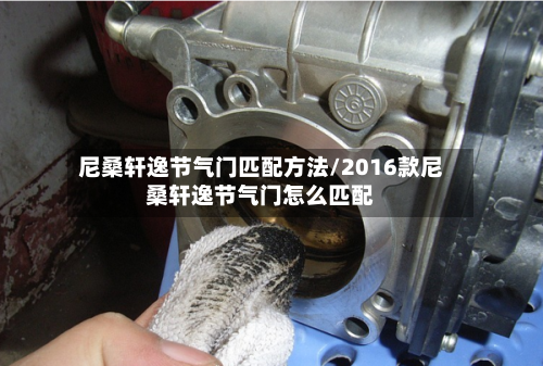 尼桑轩逸节气门匹配方法/2016款尼桑轩逸节气门怎么匹配