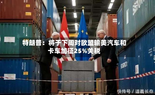 特朗普：将于下周对欧盟输美汽车和卡车加征25%关税
