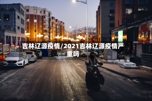 吉林辽源疫情/2021吉林辽源疫情严重吗