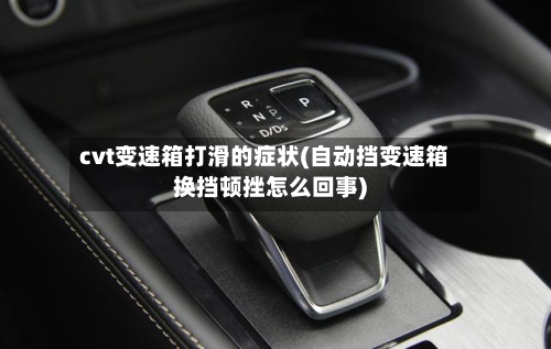 cvt变速箱打滑的症状(自动挡变速箱换挡顿挫怎么回事)